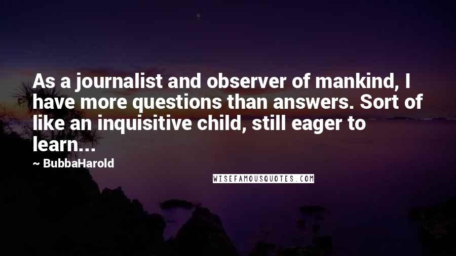 BubbaHarold Quotes: As a journalist and observer of mankind, I have more questions than answers. Sort of like an inquisitive child, still eager to learn...