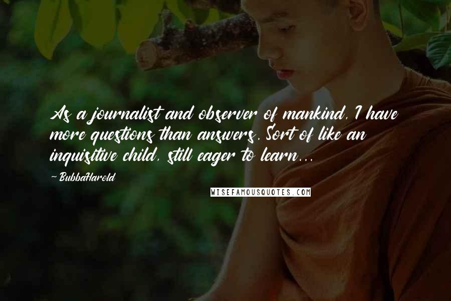 BubbaHarold Quotes: As a journalist and observer of mankind, I have more questions than answers. Sort of like an inquisitive child, still eager to learn...