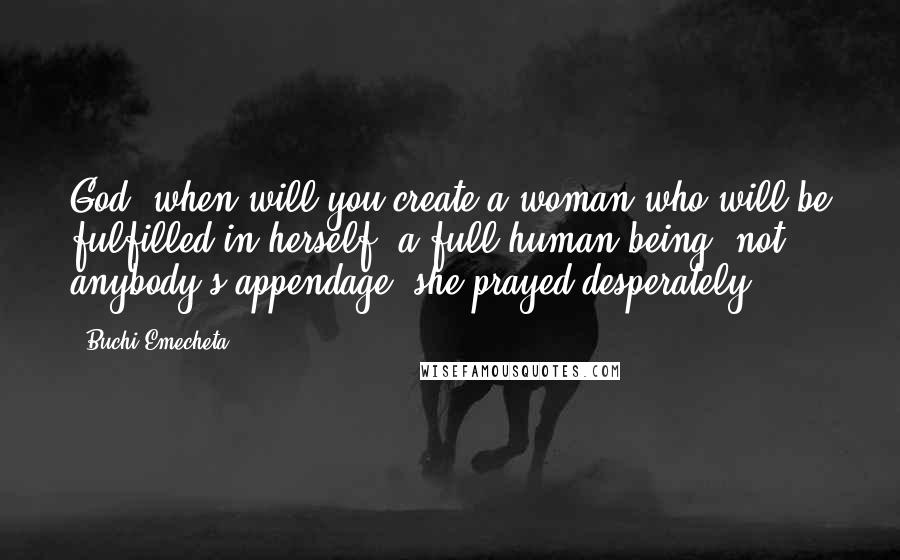 Buchi Emecheta Quotes: God, when will you create a woman who will be fulfilled in herself, a full human being, not anybody's appendage? she prayed desperately.