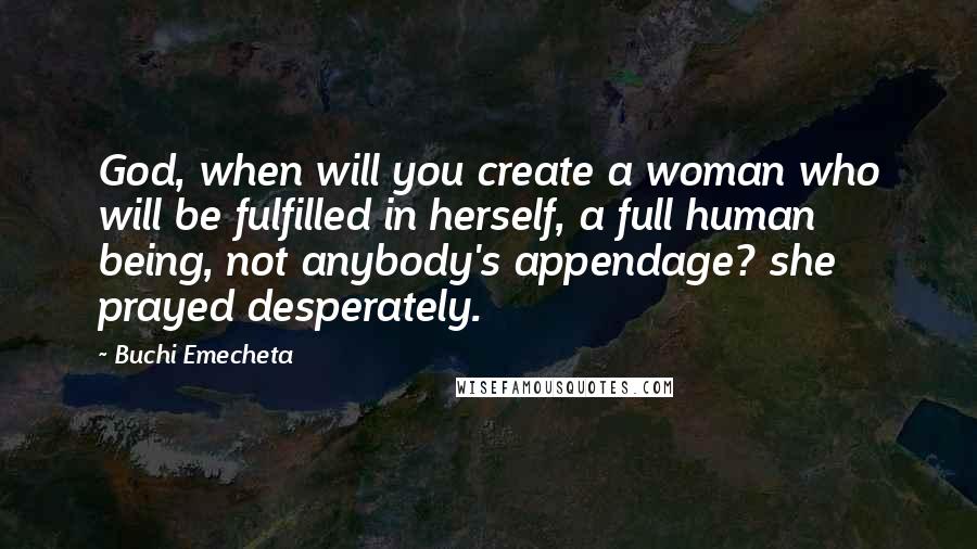Buchi Emecheta Quotes: God, when will you create a woman who will be fulfilled in herself, a full human being, not anybody's appendage? she prayed desperately.