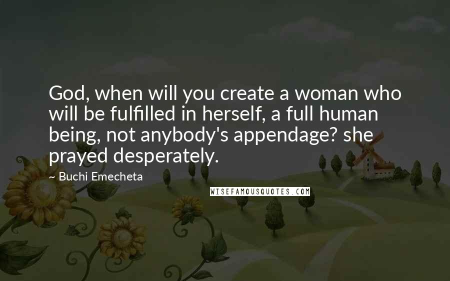 Buchi Emecheta Quotes: God, when will you create a woman who will be fulfilled in herself, a full human being, not anybody's appendage? she prayed desperately.