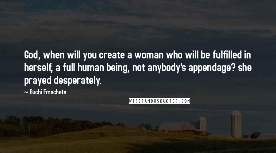 Buchi Emecheta Quotes: God, when will you create a woman who will be fulfilled in herself, a full human being, not anybody's appendage? she prayed desperately.