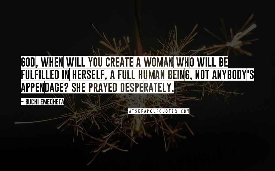 Buchi Emecheta Quotes: God, when will you create a woman who will be fulfilled in herself, a full human being, not anybody's appendage? she prayed desperately.