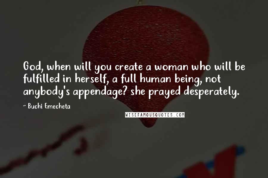 Buchi Emecheta Quotes: God, when will you create a woman who will be fulfilled in herself, a full human being, not anybody's appendage? she prayed desperately.