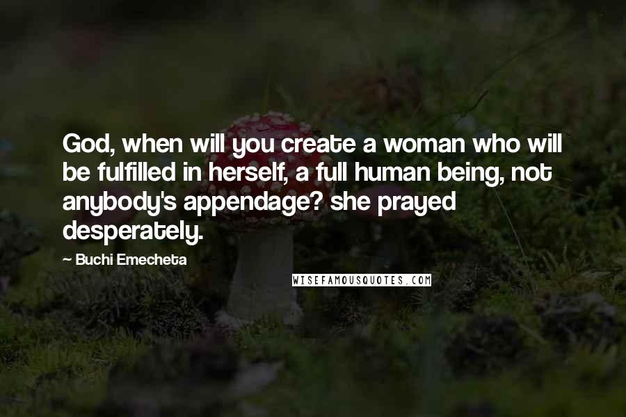 Buchi Emecheta Quotes: God, when will you create a woman who will be fulfilled in herself, a full human being, not anybody's appendage? she prayed desperately.