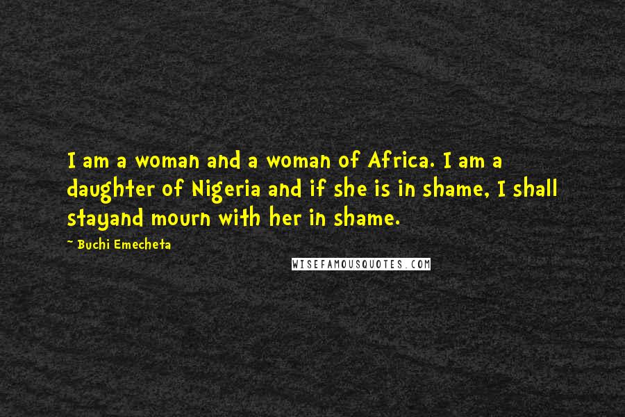 Buchi Emecheta Quotes: I am a woman and a woman of Africa. I am a daughter of Nigeria and if she is in shame, I shall stayand mourn with her in shame.