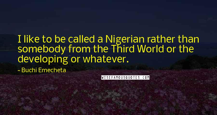 Buchi Emecheta Quotes: I like to be called a Nigerian rather than somebody from the Third World or the developing or whatever.