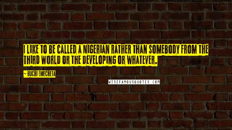 Buchi Emecheta Quotes: I like to be called a Nigerian rather than somebody from the Third World or the developing or whatever.