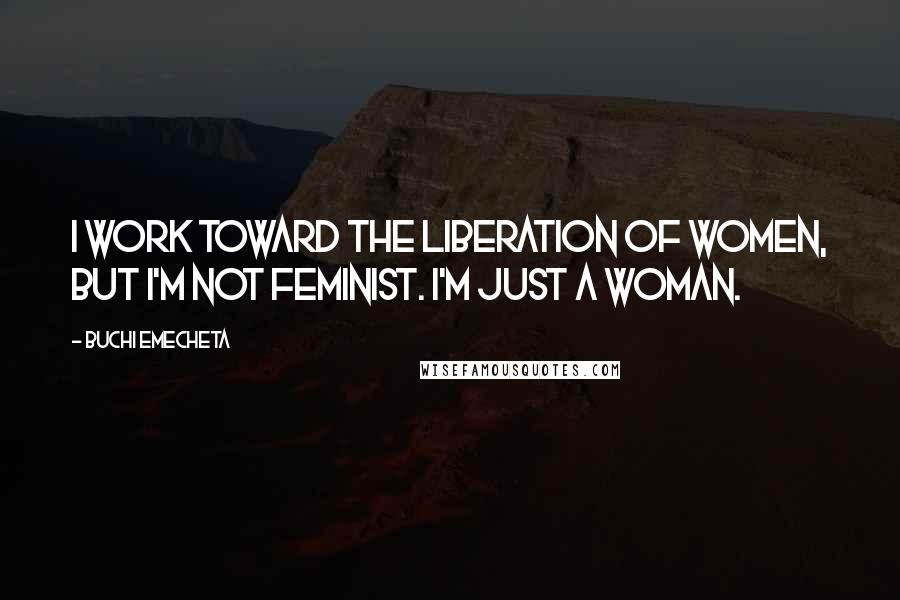 Buchi Emecheta Quotes: I work toward the liberation of women, but I'm not feminist. I'm just a woman.