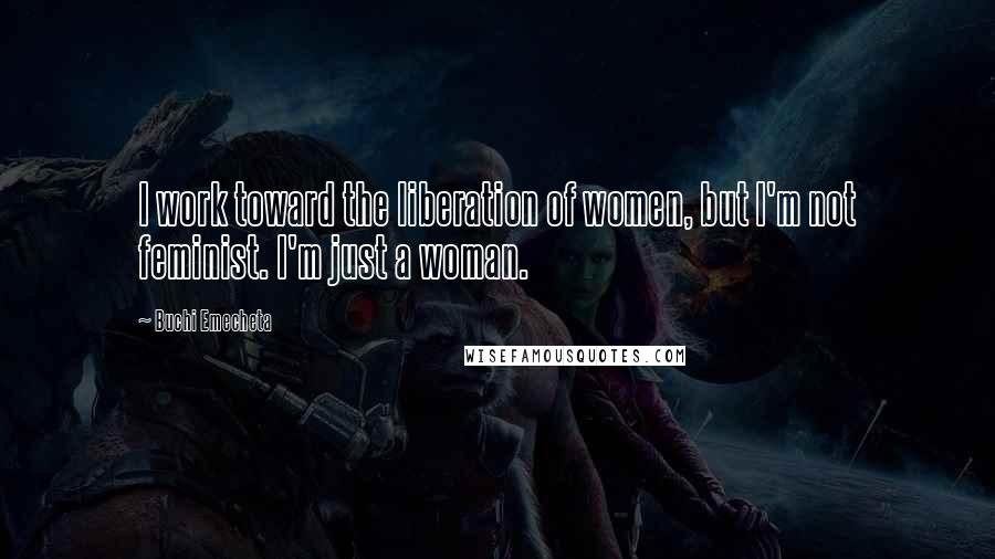 Buchi Emecheta Quotes: I work toward the liberation of women, but I'm not feminist. I'm just a woman.