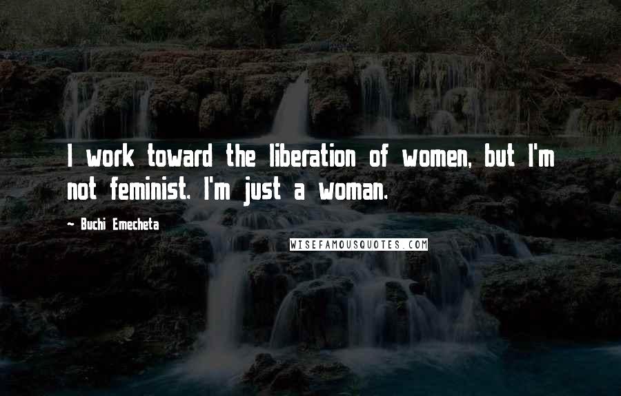 Buchi Emecheta Quotes: I work toward the liberation of women, but I'm not feminist. I'm just a woman.