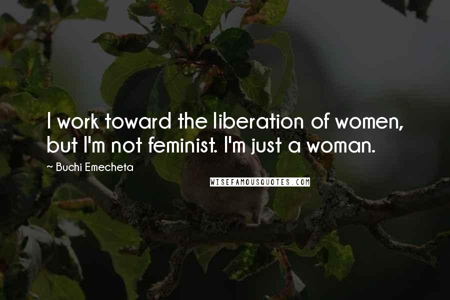 Buchi Emecheta Quotes: I work toward the liberation of women, but I'm not feminist. I'm just a woman.