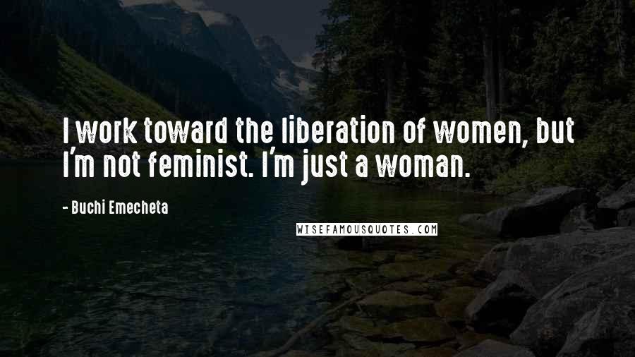 Buchi Emecheta Quotes: I work toward the liberation of women, but I'm not feminist. I'm just a woman.