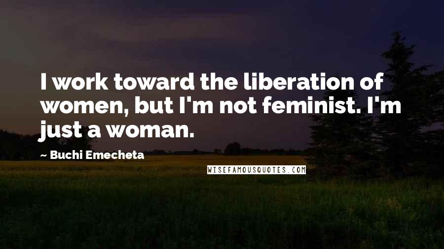Buchi Emecheta Quotes: I work toward the liberation of women, but I'm not feminist. I'm just a woman.