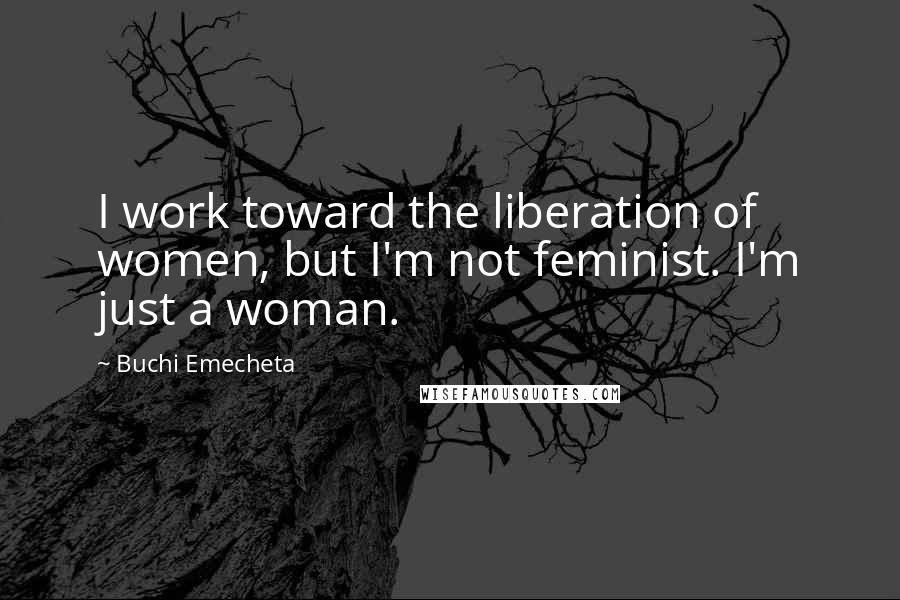 Buchi Emecheta Quotes: I work toward the liberation of women, but I'm not feminist. I'm just a woman.