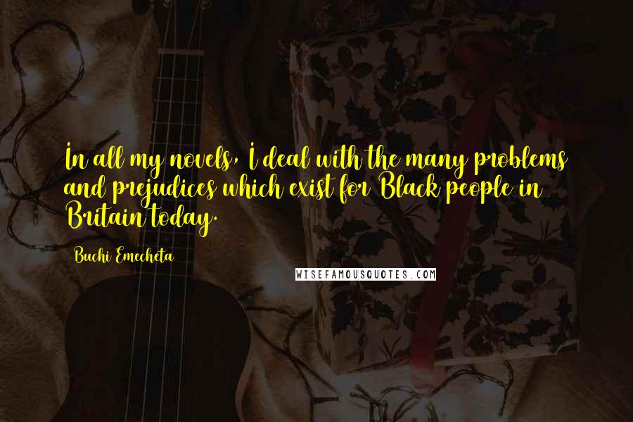 Buchi Emecheta Quotes: In all my novels, I deal with the many problems and prejudices which exist for Black people in Britain today.