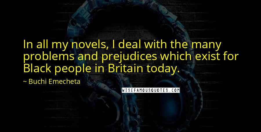 Buchi Emecheta Quotes: In all my novels, I deal with the many problems and prejudices which exist for Black people in Britain today.