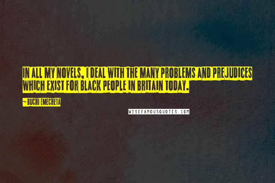 Buchi Emecheta Quotes: In all my novels, I deal with the many problems and prejudices which exist for Black people in Britain today.