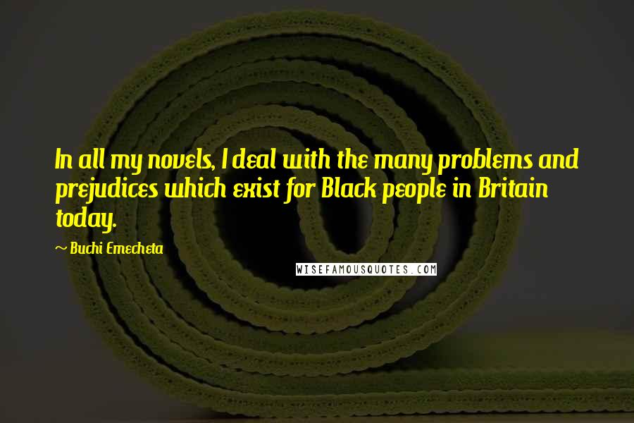 Buchi Emecheta Quotes: In all my novels, I deal with the many problems and prejudices which exist for Black people in Britain today.