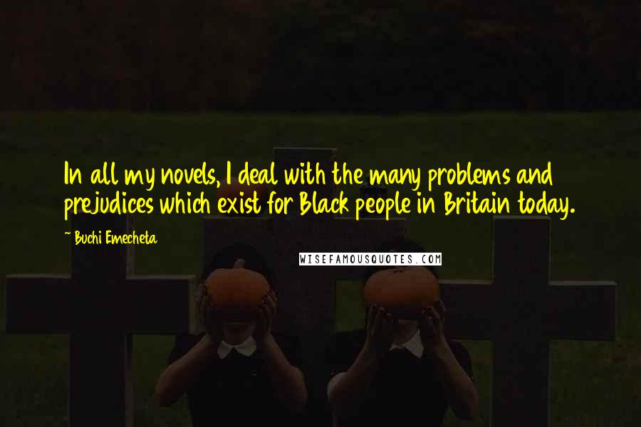 Buchi Emecheta Quotes: In all my novels, I deal with the many problems and prejudices which exist for Black people in Britain today.