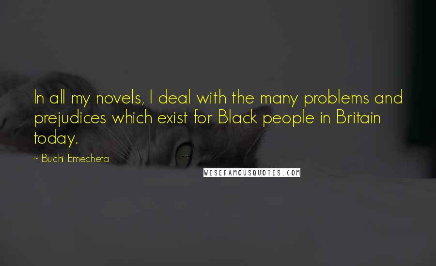 Buchi Emecheta Quotes: In all my novels, I deal with the many problems and prejudices which exist for Black people in Britain today.