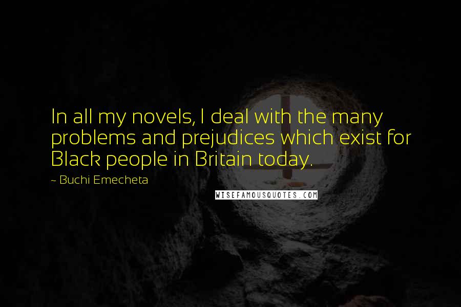Buchi Emecheta Quotes: In all my novels, I deal with the many problems and prejudices which exist for Black people in Britain today.