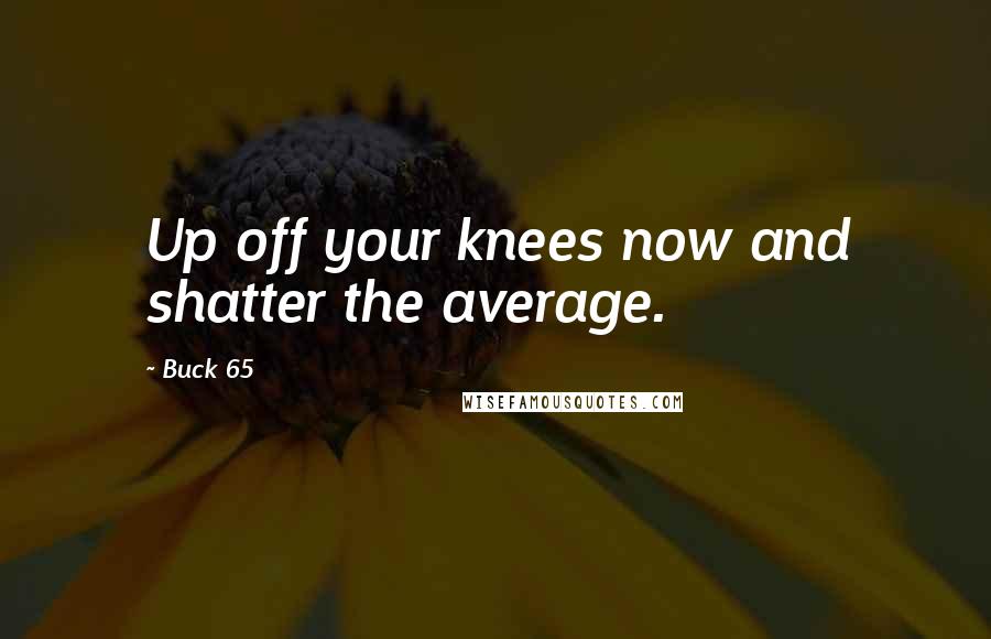 Buck 65 Quotes: Up off your knees now and shatter the average.