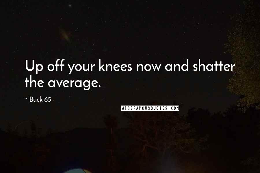 Buck 65 Quotes: Up off your knees now and shatter the average.