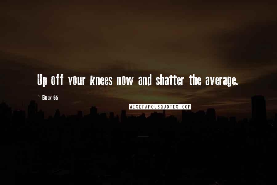 Buck 65 Quotes: Up off your knees now and shatter the average.