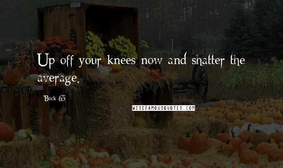 Buck 65 Quotes: Up off your knees now and shatter the average.