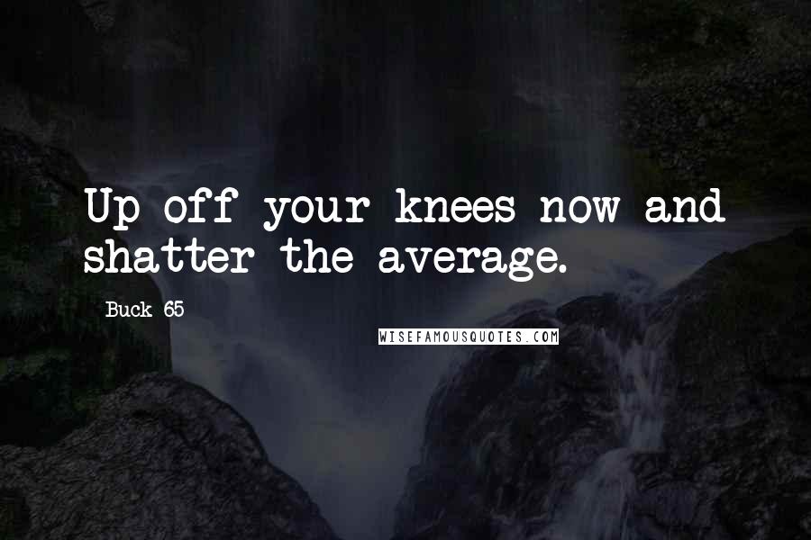 Buck 65 Quotes: Up off your knees now and shatter the average.