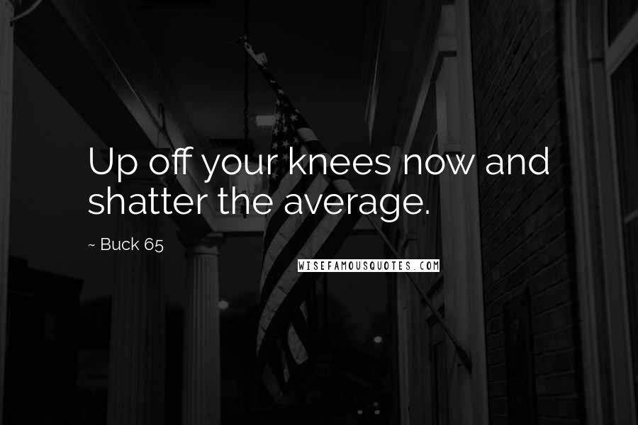 Buck 65 Quotes: Up off your knees now and shatter the average.
