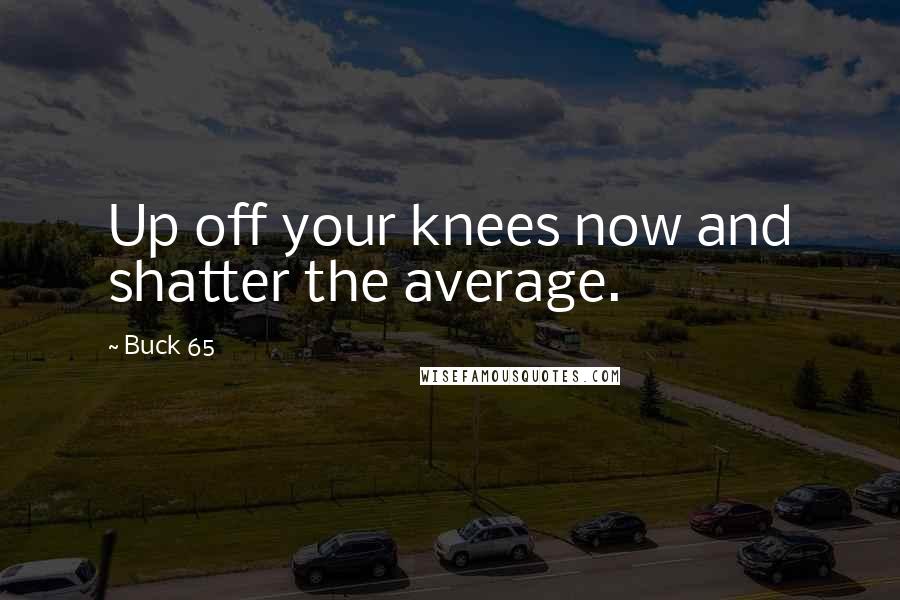 Buck 65 Quotes: Up off your knees now and shatter the average.