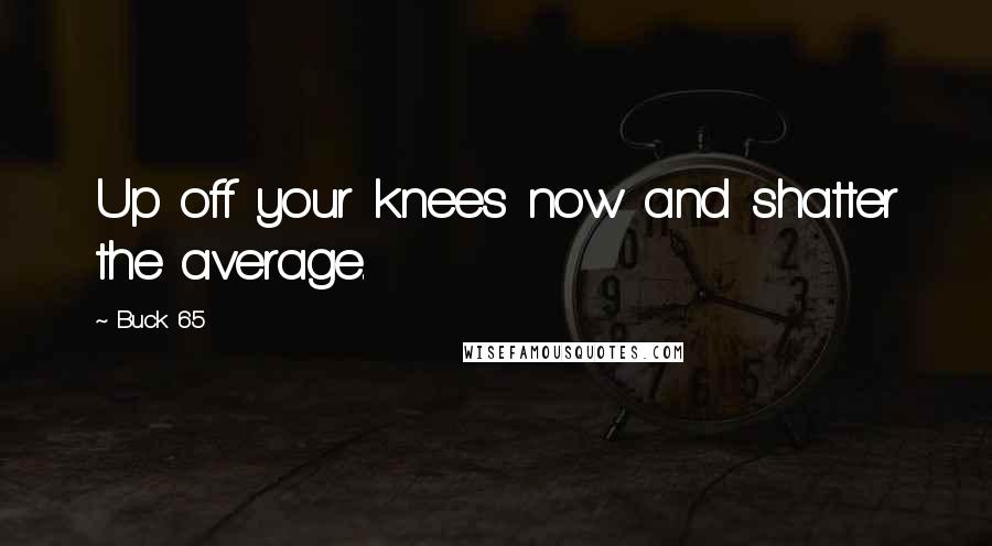 Buck 65 Quotes: Up off your knees now and shatter the average.