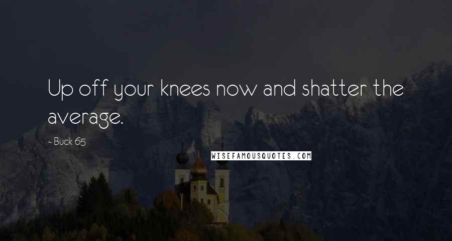 Buck 65 Quotes: Up off your knees now and shatter the average.