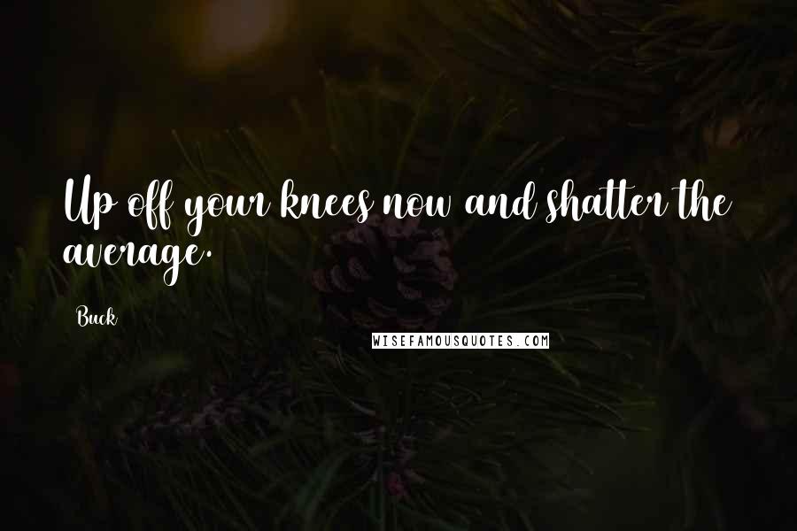 Buck 65 Quotes: Up off your knees now and shatter the average.