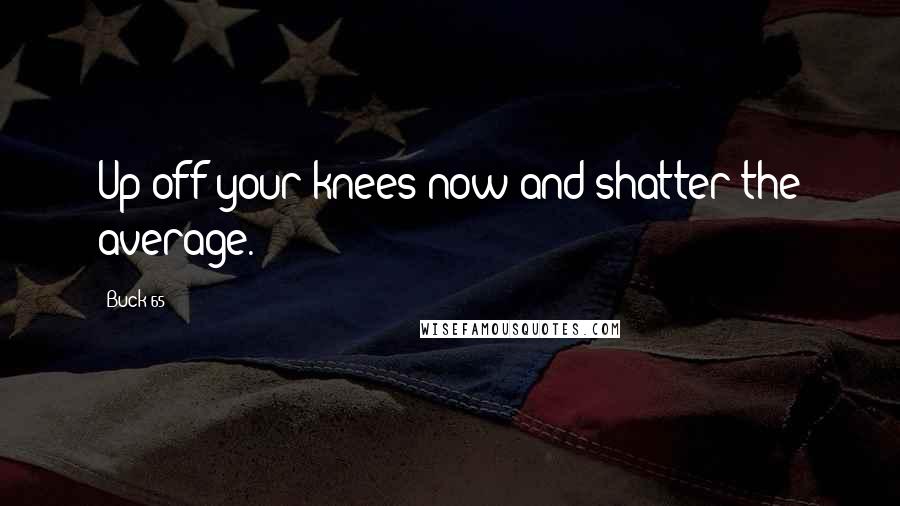 Buck 65 Quotes: Up off your knees now and shatter the average.