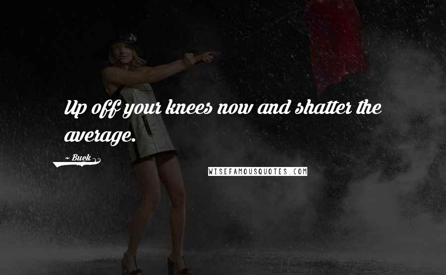 Buck 65 Quotes: Up off your knees now and shatter the average.