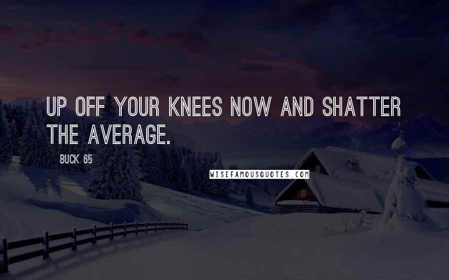 Buck 65 Quotes: Up off your knees now and shatter the average.