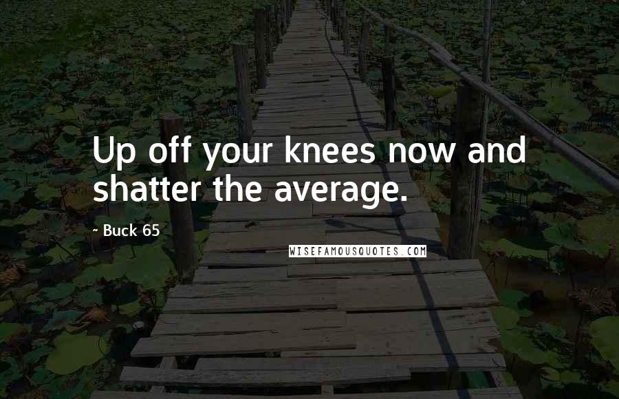 Buck 65 Quotes: Up off your knees now and shatter the average.