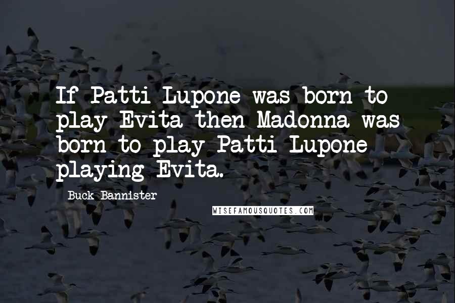 Buck Bannister Quotes: If Patti Lupone was born to play Evita then Madonna was born to play Patti Lupone playing Evita.