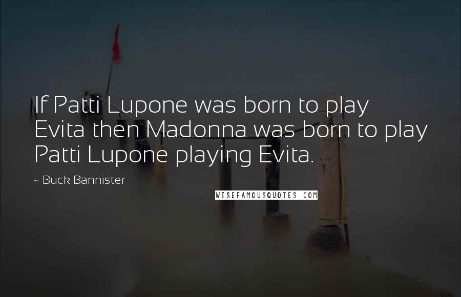 Buck Bannister Quotes: If Patti Lupone was born to play Evita then Madonna was born to play Patti Lupone playing Evita.