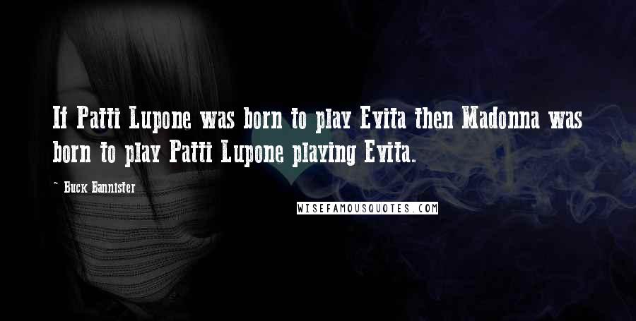 Buck Bannister Quotes: If Patti Lupone was born to play Evita then Madonna was born to play Patti Lupone playing Evita.