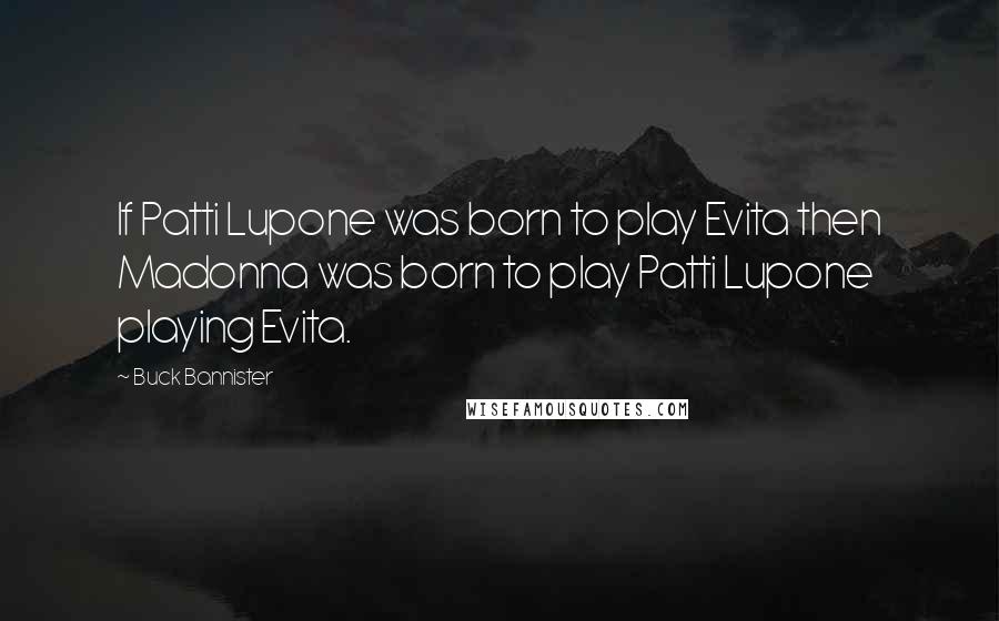 Buck Bannister Quotes: If Patti Lupone was born to play Evita then Madonna was born to play Patti Lupone playing Evita.