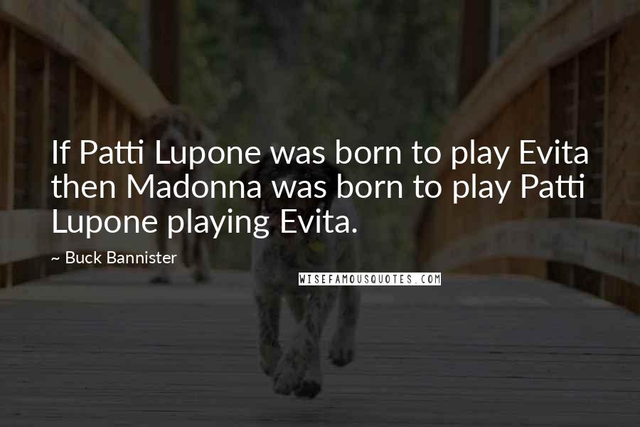 Buck Bannister Quotes: If Patti Lupone was born to play Evita then Madonna was born to play Patti Lupone playing Evita.