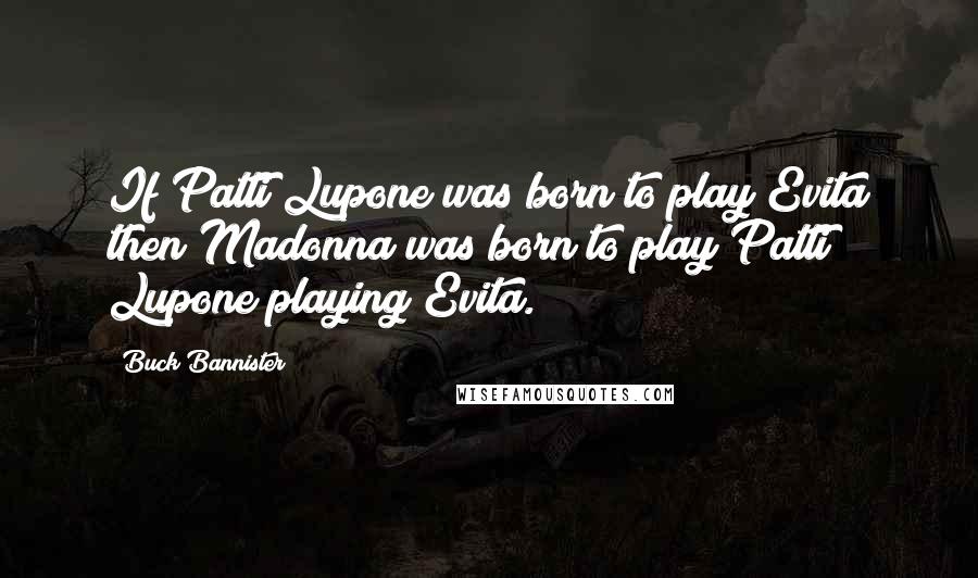 Buck Bannister Quotes: If Patti Lupone was born to play Evita then Madonna was born to play Patti Lupone playing Evita.