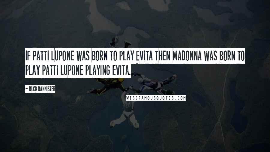 Buck Bannister Quotes: If Patti Lupone was born to play Evita then Madonna was born to play Patti Lupone playing Evita.