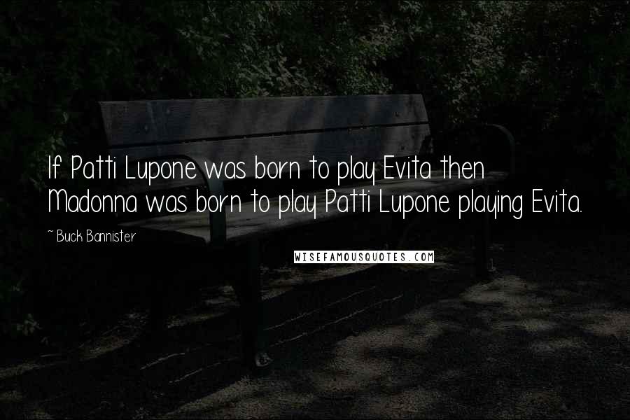 Buck Bannister Quotes: If Patti Lupone was born to play Evita then Madonna was born to play Patti Lupone playing Evita.
