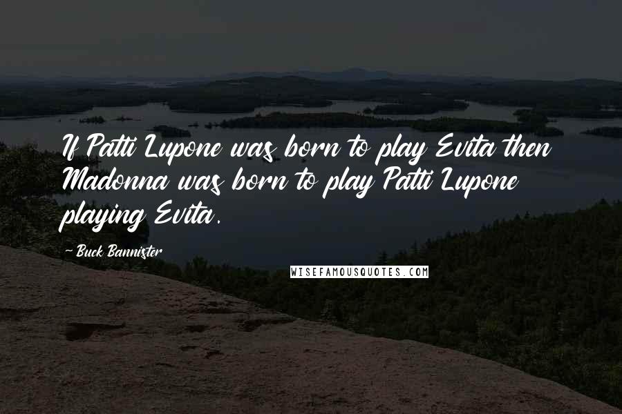 Buck Bannister Quotes: If Patti Lupone was born to play Evita then Madonna was born to play Patti Lupone playing Evita.