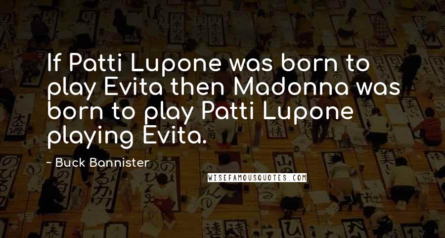 Buck Bannister Quotes: If Patti Lupone was born to play Evita then Madonna was born to play Patti Lupone playing Evita.